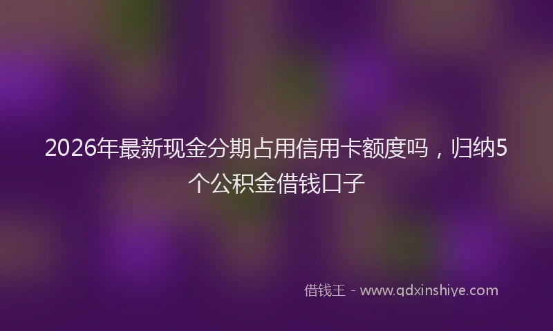 2026年最新现金分期占用信用卡额度吗，归纳5个公积金借钱口子