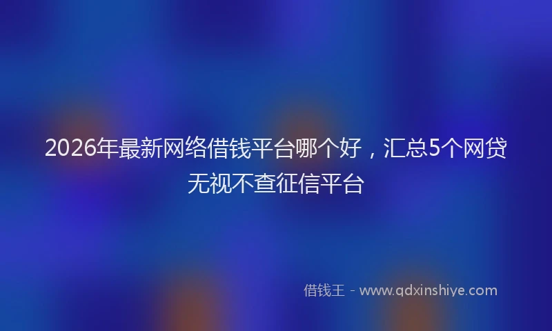 2026年最新网络借钱平台哪个好，汇总5个网贷无视不查征信平台