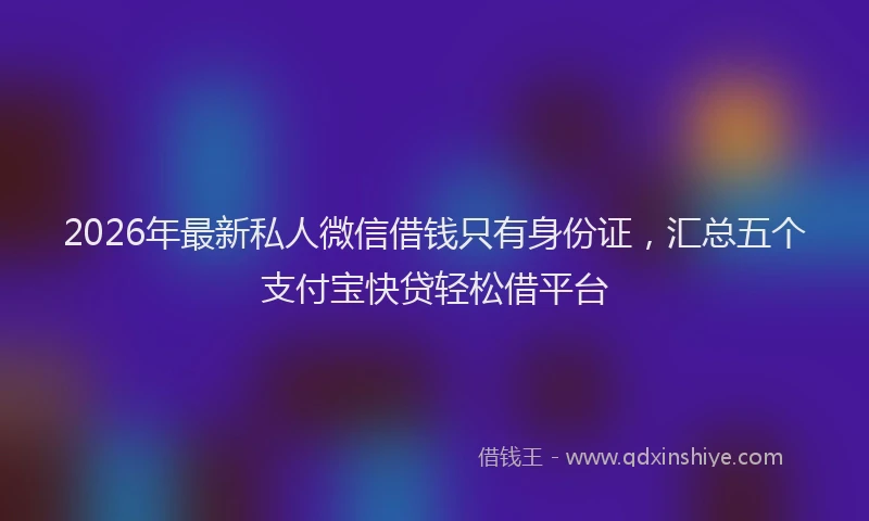 2026年最新私人微信借钱只有身份证，汇总五个支付宝快贷轻松借平台
