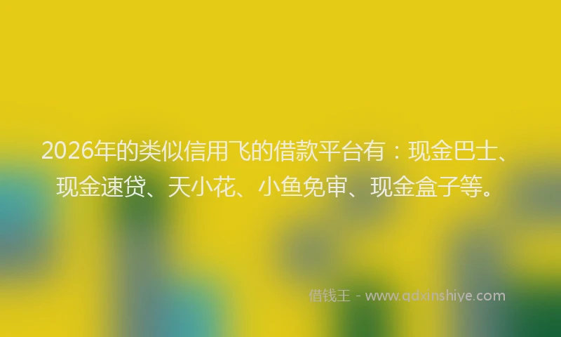 2026年的类似信用飞的借款平台有：现金巴士、现金速贷、天小花、小鱼免审、现金盒子等。