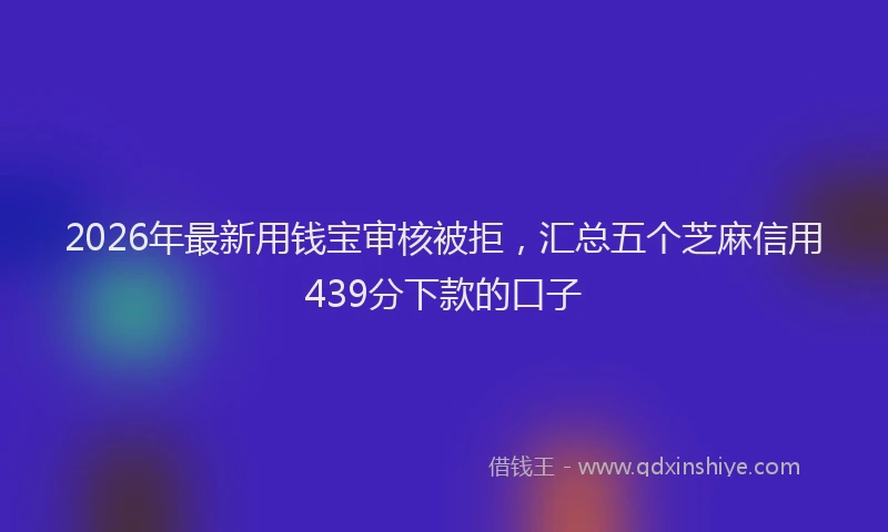 2026年最新用钱宝审核被拒，汇总五个芝麻信用439分下款的口子
