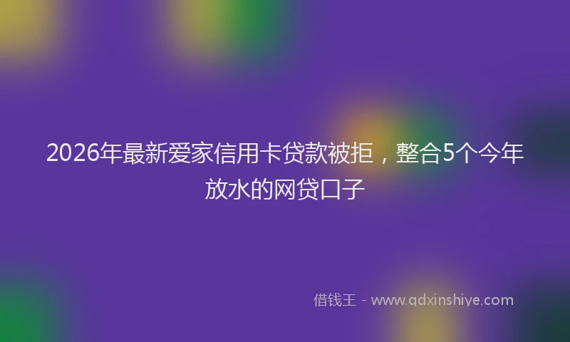 2026年最新爱家信用卡贷款被拒，整合5个今年放水的网贷口子