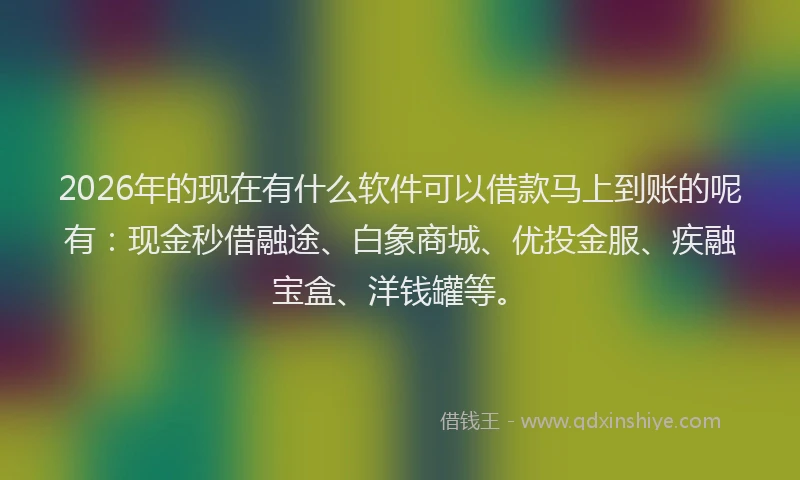 2026年的现在有什么软件可以借款马上到账的呢有：现金秒借融途、白象商城、优投金服、疾融宝盒、洋钱罐等。