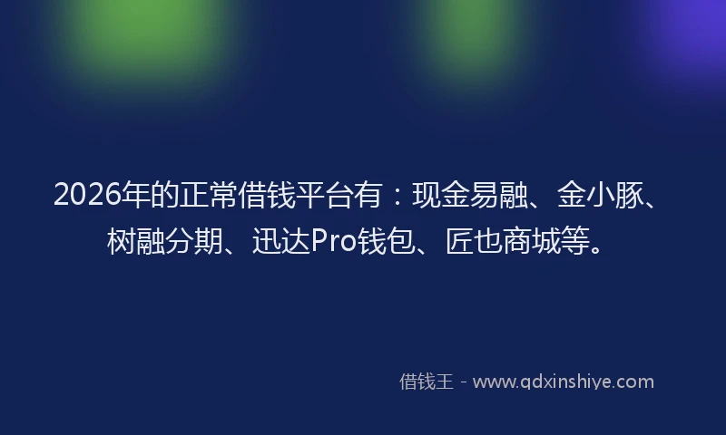 2026年的正常借钱平台有：现金易融、金小豚、树融分期、迅达Pro钱包、匠也商城等。