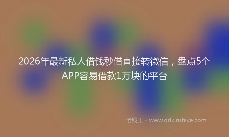 2026年最新私人借钱秒借直接转微信，盘点5个APP容易借款1万块的平台