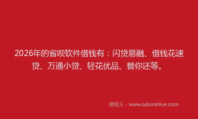 2026年的省呗软件借钱有：闪贷易融、借钱花速贷、万通小贷、轻花优品、替你还等。