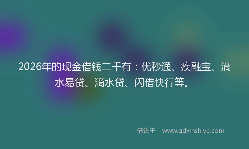 2026年的现金借钱二千有：优秒通、疾融宝、滴水易贷、滴水贷、闪借快行等。