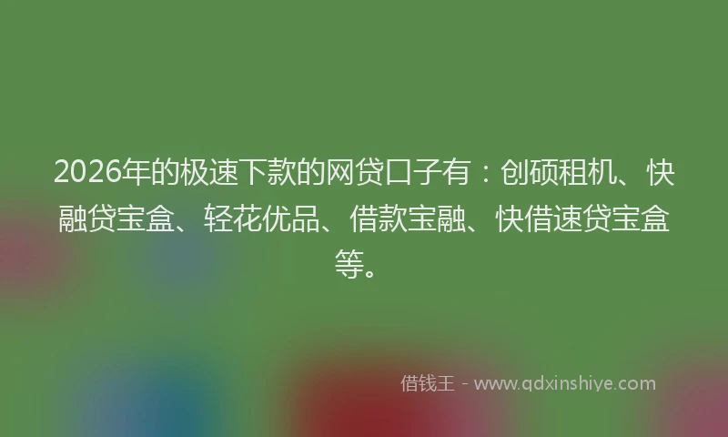 2026年的极速下款的网贷口子有：创硕租机、快融贷宝盒、轻花优品、借款宝融、快借速贷宝盒等。
