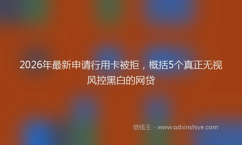 2026年最新申请行用卡被拒，概括5个真正无视风控黑白的网贷