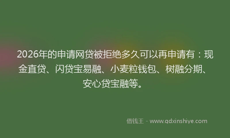 2026年的申请网贷被拒绝多久可以再申请有：现金直贷、闪贷宝易融、小麦粒钱包、树融分期、安心贷宝融等。