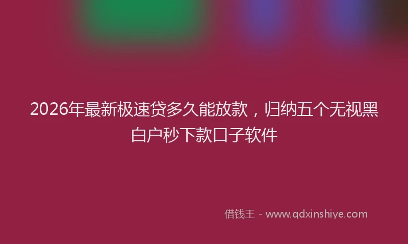 2026年最新极速贷多久能放款，归纳五个无视黑白户秒下款口子软件