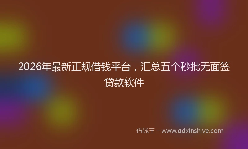 2026年最新正规借钱平台，汇总五个秒批无面签贷款软件