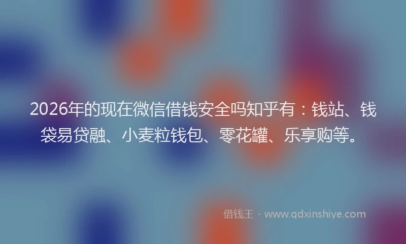 2026年的现在微信借钱安全吗知乎有：钱站、钱袋易贷融、小麦粒钱包、零花罐、乐享购等。