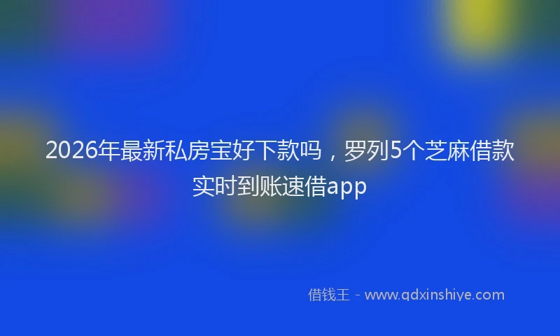 2026年最新私房宝好下款吗，罗列5个芝麻借款实时到账速借app