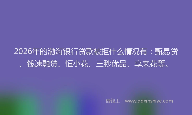 2026年的渤海银行贷款被拒什么情况有：甄易贷、钱速融贷、恒小花、三秒优品、享来花等。