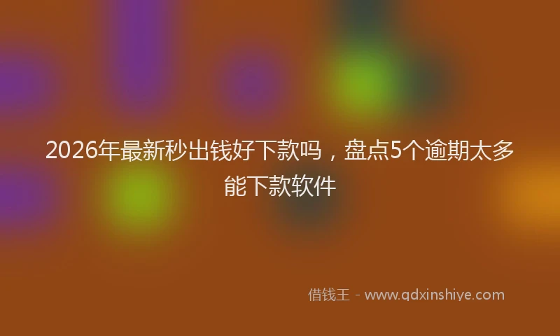 2026年最新秒出钱好下款吗，盘点5个逾期太多能下款软件
