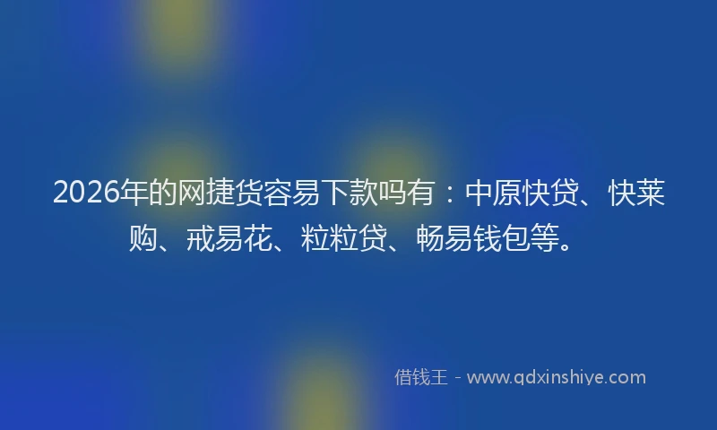 2026年的网捷货容易下款吗有：中原快贷、快莱购、戒易花、粒粒贷、畅易钱包等。