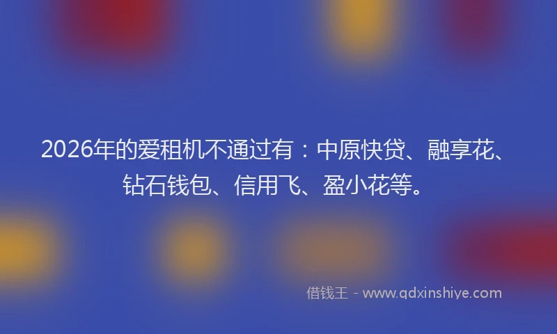 2026年的爱租机不通过有：中原快贷、融享花、钻石钱包、信用飞、盈小花等。