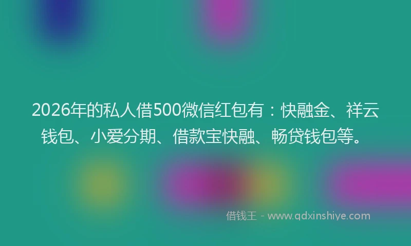 2026年的私人借500微信红包有：快融金、祥云钱包、小爱分期、借款宝快融、畅贷钱包等。