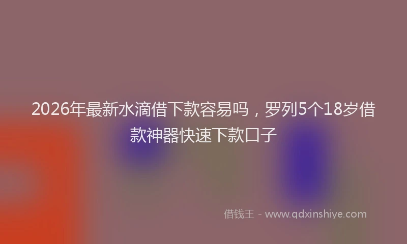 2026年最新水滴借下款容易吗，罗列5个18岁借款神器快速下款口子