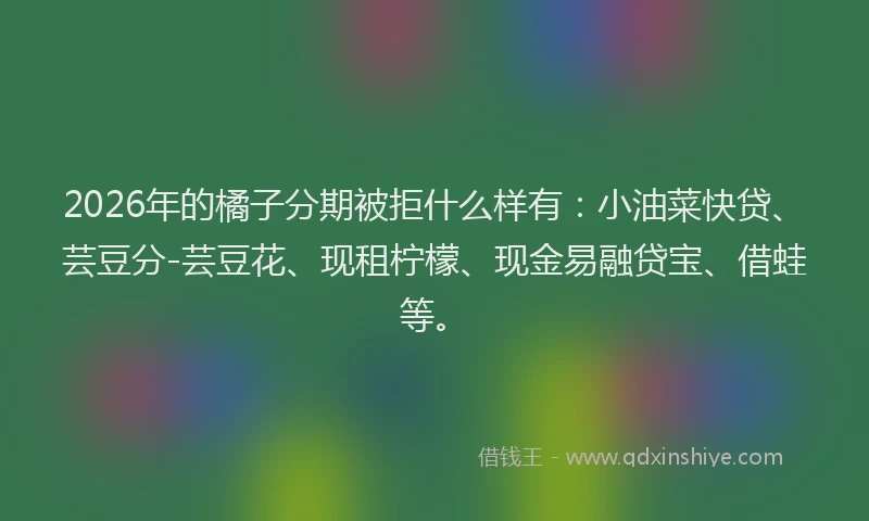 2026年的橘子分期被拒什么样有：小油菜快贷、芸豆分-芸豆花、现租柠檬、现金易融贷宝、借蛙等。