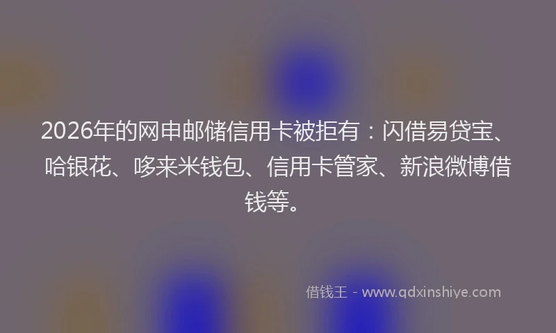 2026年的网申邮储信用卡被拒有：闪借易贷宝、哈银花、哆来米钱包、信用卡管家、新浪微博借钱等。