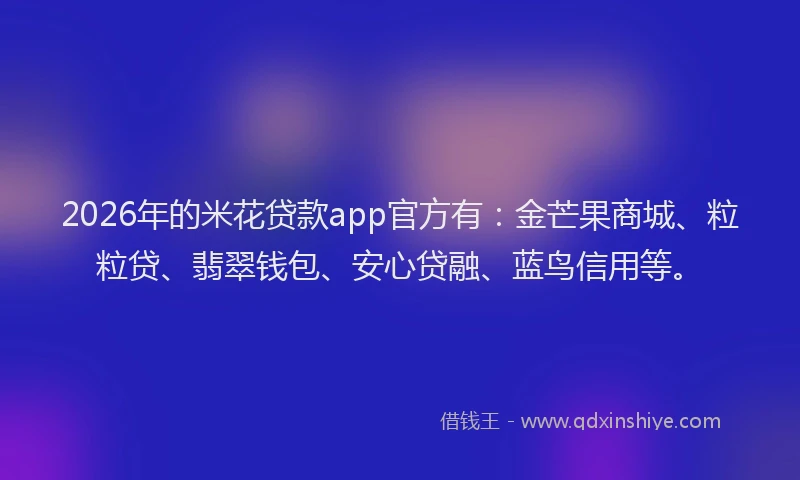 2026年的米花贷款app官方有：金芒果商城、粒粒贷、翡翠钱包、安心贷融、蓝鸟信用等。