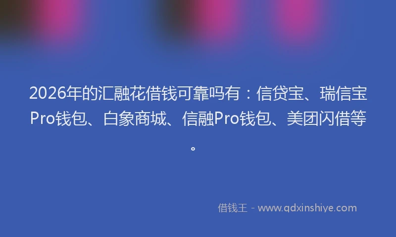 2026年的汇融花借钱可靠吗有：信贷宝、瑞信宝Pro钱包、白象商城、信融Pro钱包、美团闪借等。