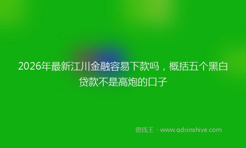 2026年最新江川金融容易下款吗，概括五个黑白贷款不是高炮的口子