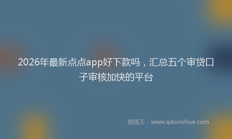 2026年最新点点app好下款吗，汇总五个审贷口子审核加快的平台