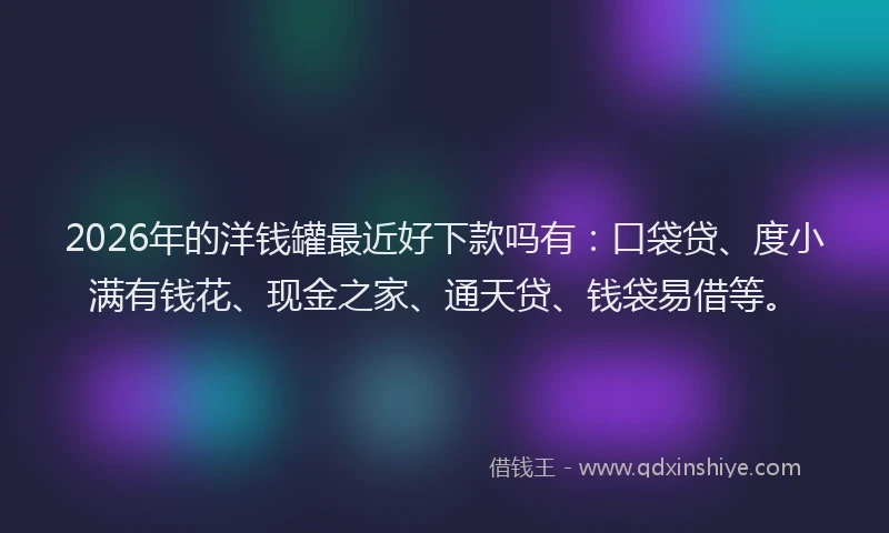 2026年的洋钱罐最近好下款吗有：口袋贷、度小满有钱花、现金之家、通天贷、钱袋易借等。