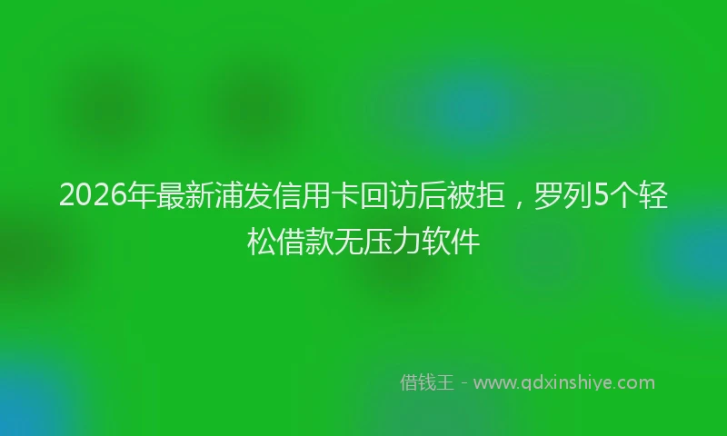 2026年最新浦发信用卡回访后被拒，罗列5个轻松借款无压力软件