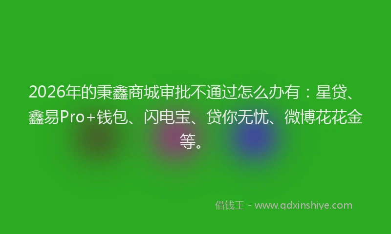 2026年的秉鑫商城审批不通过怎么办有：星贷、鑫易Pro+钱包、闪电宝、贷你无忧、微博花花金等。