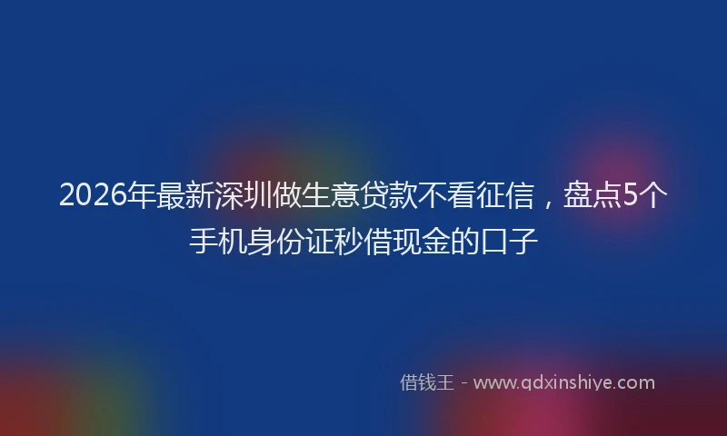 2026年最新深圳做生意贷款不看征信，盘点5个手机身份证秒借现金的口子