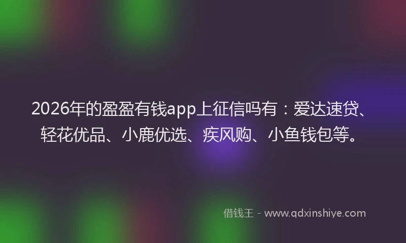 2026年的盈盈有钱app上征信吗有：爱达速贷、轻花优品、小鹿优选、疾风购、小鱼钱包等。