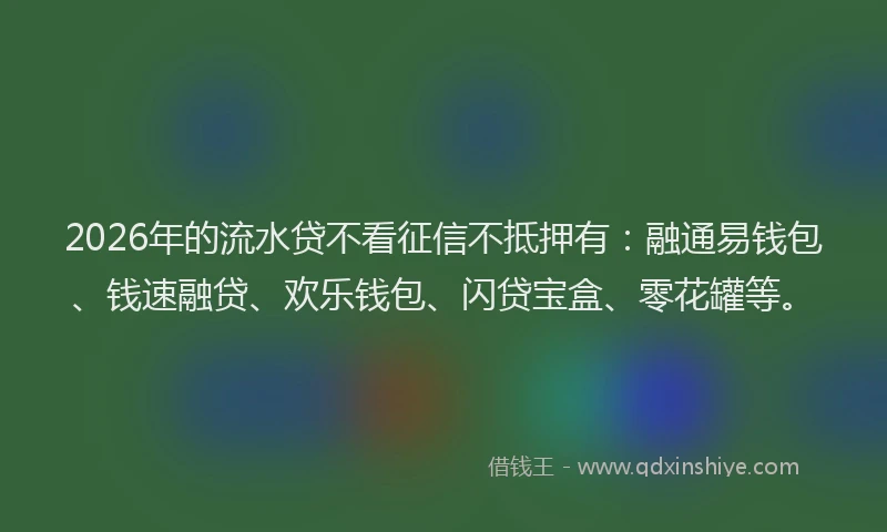 2026年的流水贷不看征信不抵押有：融通易钱包、钱速融贷、欢乐钱包、闪贷宝盒、零花罐等。