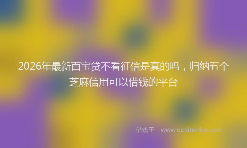 2026年最新百宝贷不看征信是真的吗，归纳五个芝麻信用可以借钱的平台