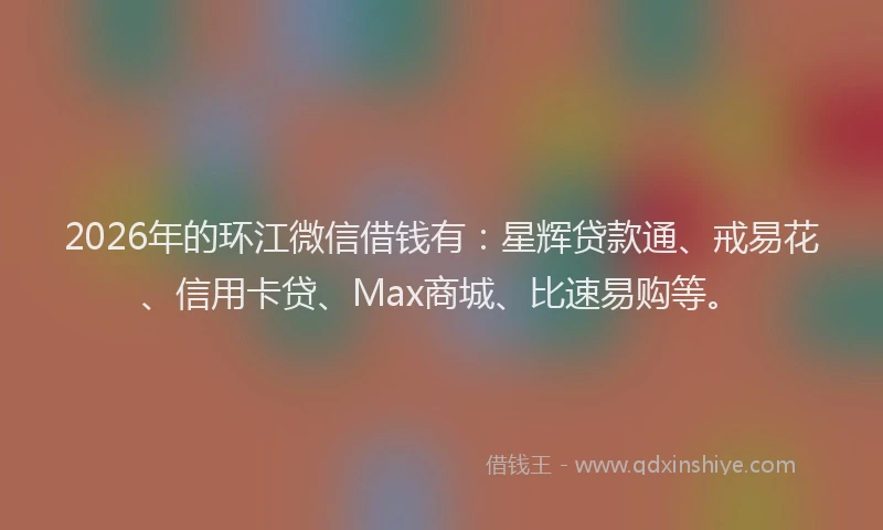 2026年的环江微信借钱有：星辉贷款通、戒易花、信用卡贷、Max商城、比速易购等。