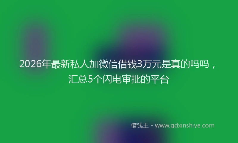 2026年最新私人加微信借钱3万元是真的吗吗，汇总5个闪电审批的平台