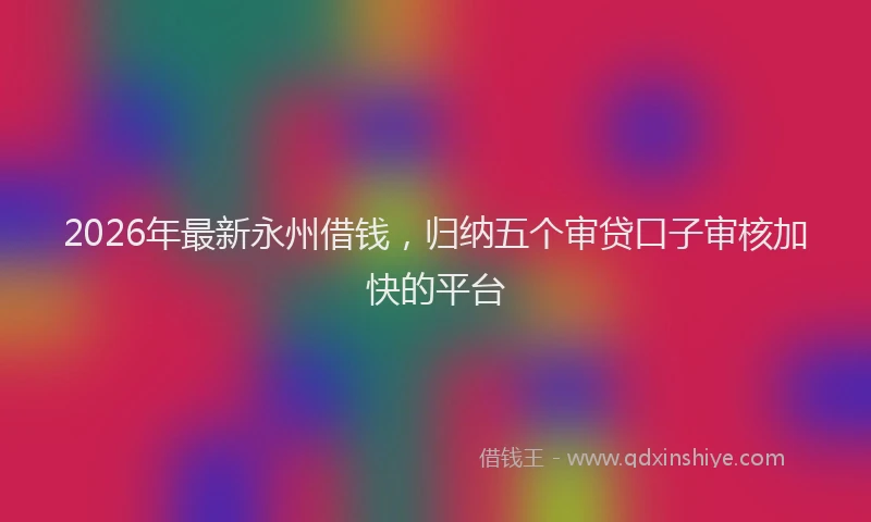 2026年最新永州借钱，归纳五个审贷口子审核加快的平台