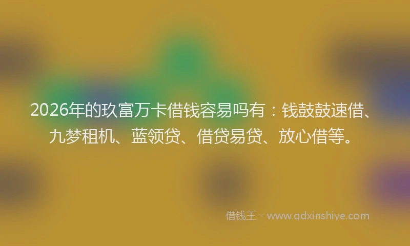 2026年的玖富万卡借钱容易吗有：钱鼓鼓速借、九梦租机、蓝领贷、借贷易贷、放心借等。