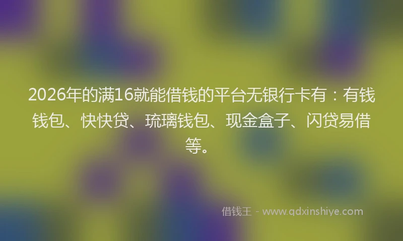 2026年的满16就能借钱的平台无银行卡有：有钱钱包、快快贷、琉璃钱包、现金盒子、闪贷易借等。