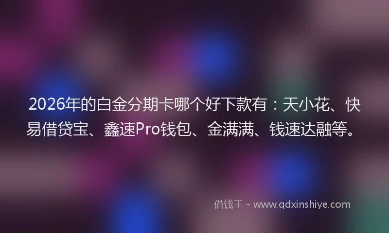 2026年的白金分期卡哪个好下款有：天小花、快易借贷宝、鑫速Pro钱包、金满满、钱速达融等。
