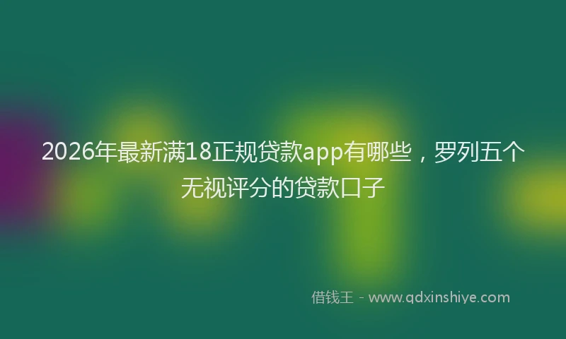 2026年最新满18正规贷款app有哪些，罗列五个无视评分的贷款口子
