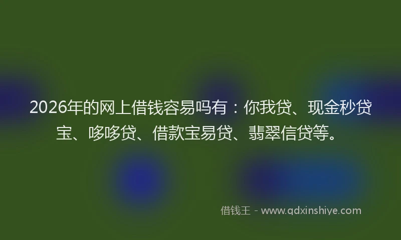 2026年的网上借钱容易吗有：你我贷、现金秒贷宝、哆哆贷、借款宝易贷、翡翠信贷等。