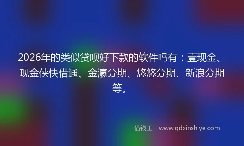 2026年的类似贷呗好下款的软件吗有：壹现金、现金侠快借通、金瀛分期、悠悠分期、新浪分期等。