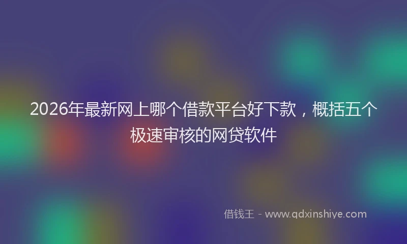 2026年最新网上哪个借款平台好下款，概括五个极速审核的网贷软件