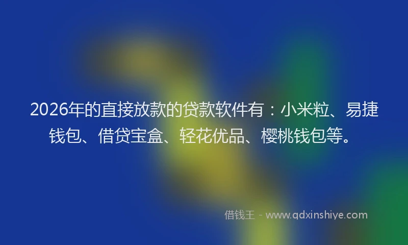 2026年的直接放款的贷款软件有：小米粒、易捷钱包、借贷宝盒、轻花优品、樱桃钱包等。