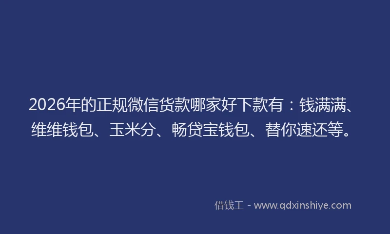 2026年的正规微信货款哪家好下款有：钱满满、维维钱包、玉米分、畅贷宝钱包、替你速还等。
