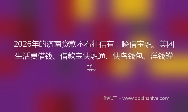2026年的济南贷款不看征信有：瞬借宝融、美团生活费借钱、借款宝快融通、快鸟钱包、洋钱罐等。